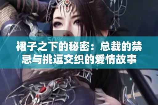 裙子之下的秘密：总裁的禁忌与挑逗交织的爱情故事