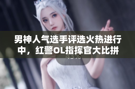 男神人气选手评选火热进行中，红警OL指挥官大比拼