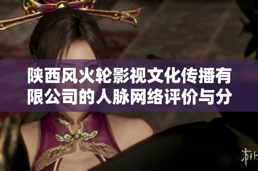 陕西风火轮影视文化传播有限公司的人脉网络评价与分析如何
