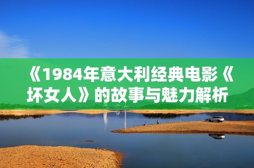 《1984年意大利经典电影《坏女人》的故事与魅力解析》
