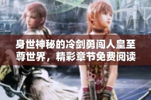 身世神秘的冷剑勇闯人皇至尊世界，精彩章节免费阅读唾手可得