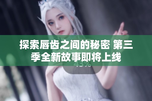 探索唇齿之间的秘密 第三季全新故事即将上线