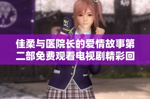 佳柔与医院长的爱情故事第二部免费观看电视剧精彩回顾