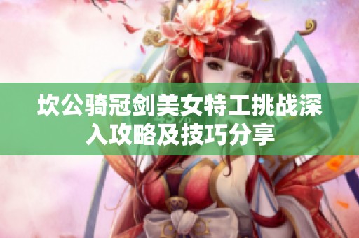 坎公骑冠剑美女特工挑战深入攻略及技巧分享