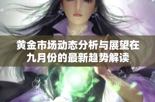 黄金市场动态分析与展望在九月份的最新趋势解读