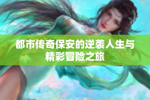都市传奇保安的逆袭人生与精彩冒险之旅