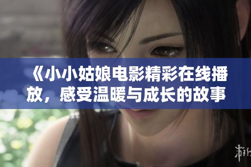 《小小姑娘电影精彩在线播放，感受温暖与成长的故事》