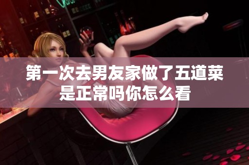 第一次去男友家做了五道菜是正常吗你怎么看