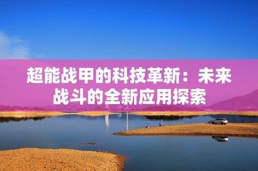 超能战甲的科技革新：未来战斗的全新应用探索