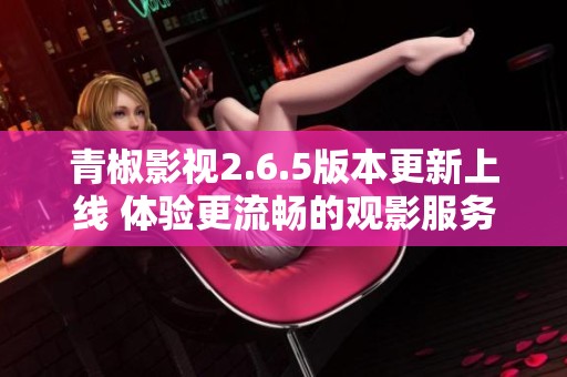 青椒影视2.6.5版本更新上线 体验更流畅的观影服务