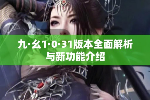 九·幺1·0·31版本全面解析与新功能介绍