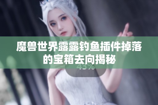 魔兽世界露露钓鱼插件掉落的宝箱去向揭秘
