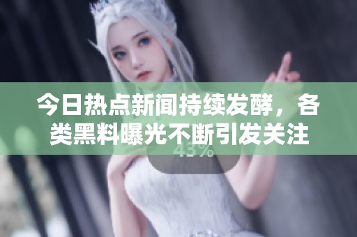 今日热点新闻持续发酵，各类黑料曝光不断引发关注