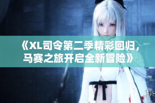 《XL司令第二季精彩回归，马赛之旅开启全新冒险》