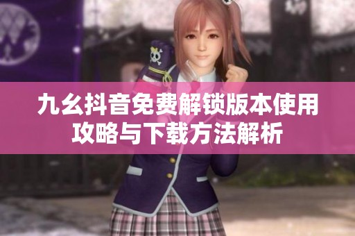 九幺抖音免费解锁版本使用攻略与下载方法解析