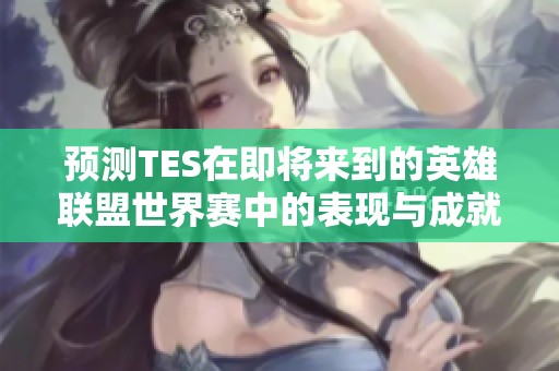 预测TES在即将来到的英雄联盟世界赛中的表现与成就