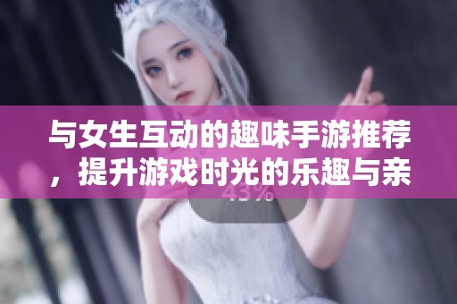 与女生互动的趣味手游推荐，提升游戏时光的乐趣与亲密感