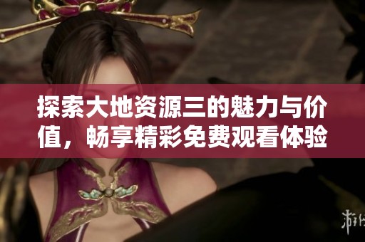 探索大地资源三的魅力与价值，畅享精彩免费观看体验