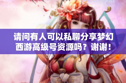 请问有人可以私聊分享梦幻西游高级号资源吗？谢谢！