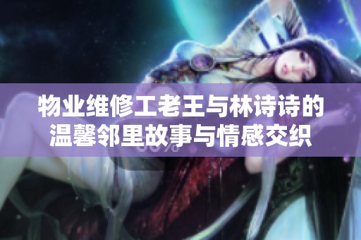 物业维修工老王与林诗诗的温馨邻里故事与情感交织