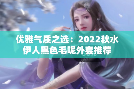 优雅气质之选：2022秋水伊人黑色毛呢外套推荐