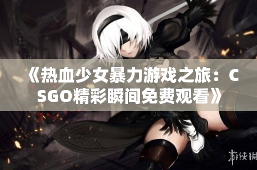 《热血少女暴力游戏之旅：CSGO精彩瞬间免费观看》