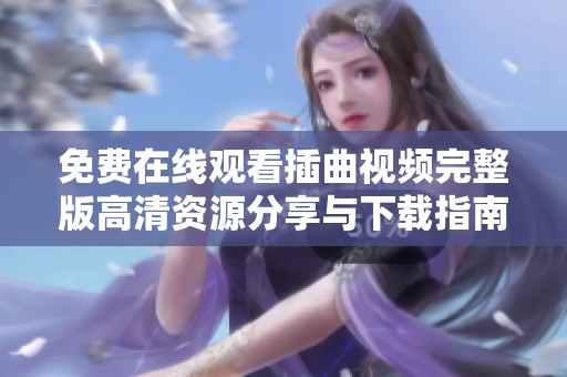 免费在线观看插曲视频完整版高清资源分享与下载指南