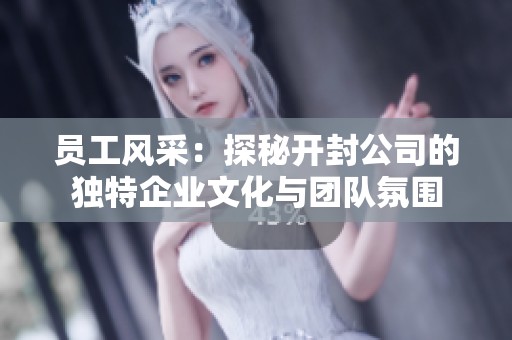 员工风采：探秘开封公司的独特企业文化与团队氛围