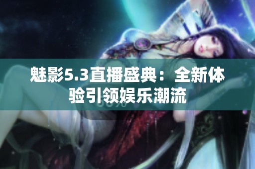 魅影5.3直播盛典：全新体验引领娱乐潮流