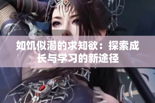 如饥似渴的求知欲：探索成长与学习的新途径