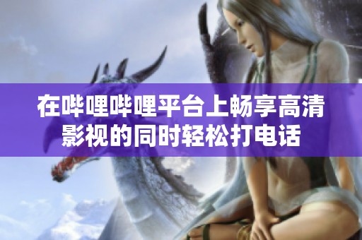 在哔哩哔哩平台上畅享高清影视的同时轻松打电话