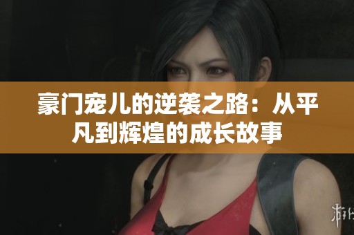 豪门宠儿的逆袭之路：从平凡到辉煌的成长故事
