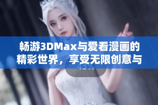 畅游3DMax与爱看漫画的精彩世界，享受无限创意与乐趣