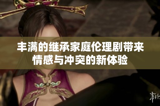 丰满的继承家庭伦理剧带来情感与冲突的新体验