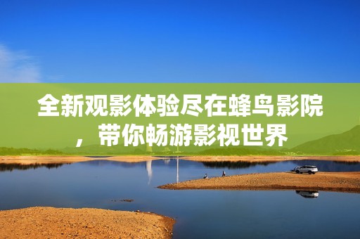 全新观影体验尽在蜂鸟影院，带你畅游影视世界