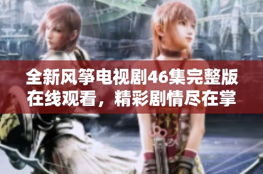 全新风筝电视剧46集完整版在线观看，精彩剧情尽在掌握中