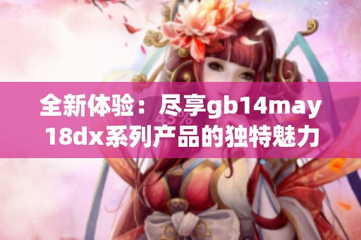 全新体验：尽享gb14may18dx系列产品的独特魅力