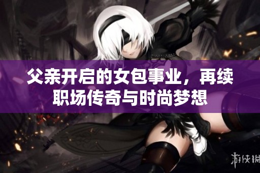 父亲开启的女包事业，再续职场传奇与时尚梦想