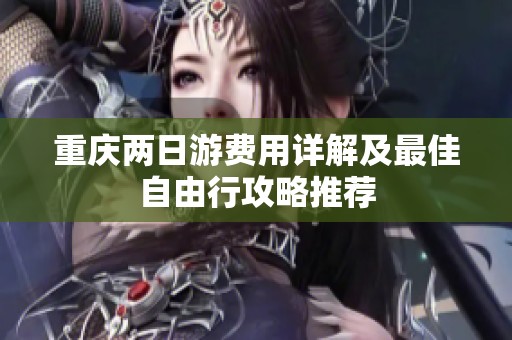 重庆两日游费用详解及最佳自由行攻略推荐