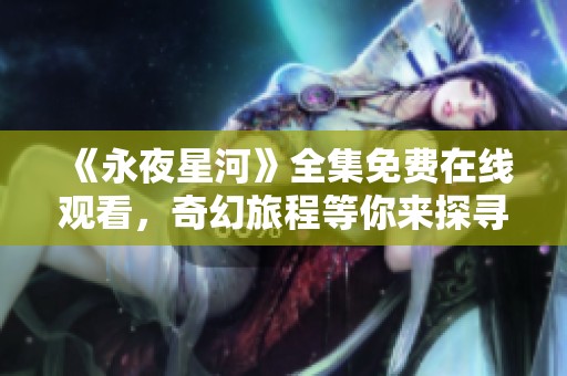 《永夜星河》全集免费在线观看，奇幻旅程等你来探寻！
