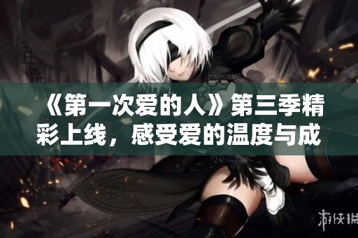 《第一次爱的人》第三季精彩上线，感受爱的温度与成长