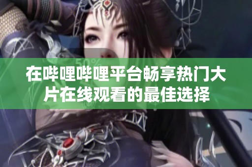 在哔哩哔哩平台畅享热门大片在线观看的最佳选择