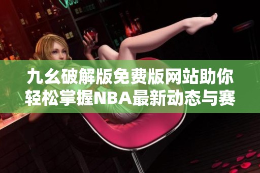 九幺破解版免费版网站助你轻松掌握NBA最新动态与赛事分析