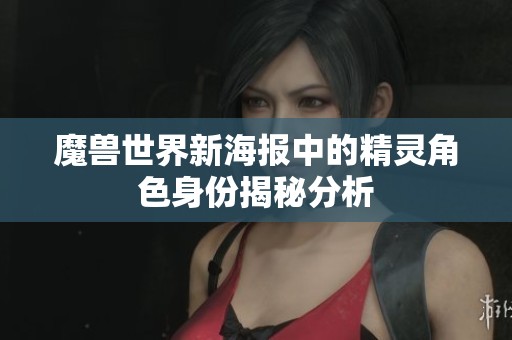 魔兽世界新海报中的精灵角色身份揭秘分析