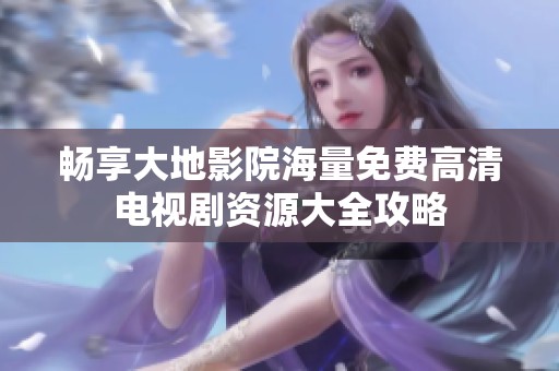 畅享大地影院海量免费高清电视剧资源大全攻略
