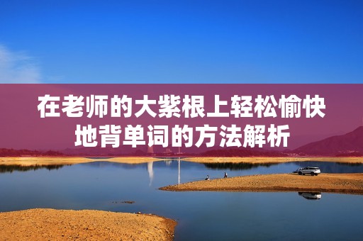 在老师的大紫根上轻松愉快地背单词的方法解析