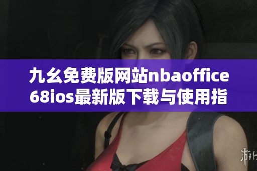 九幺免费版网站nbaoffice68ios最新版下载与使用指南