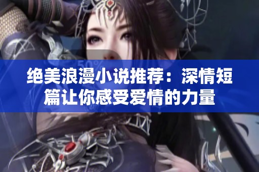 绝美浪漫小说推荐：深情短篇让你感受爱情的力量