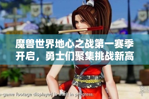 魔兽世界地心之战第一赛季开启，勇士们聚集挑战新高峰