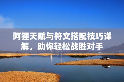 阿狸天赋与符文搭配技巧详解，助你轻松战胜对手